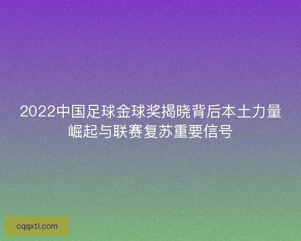2022中国足球金球奖揭晓背后本土力量崛起与联赛复苏重要信号