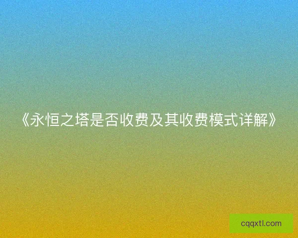 《永恒之塔是否收费及其收费模式详解》
