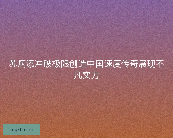 苏炳添冲破极限创造中国速度传奇展现不凡实力