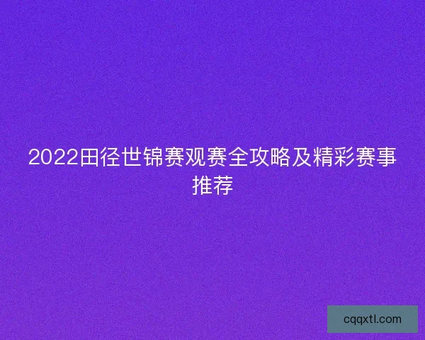 2022田径世锦赛观赛全攻略及精彩赛事推荐
