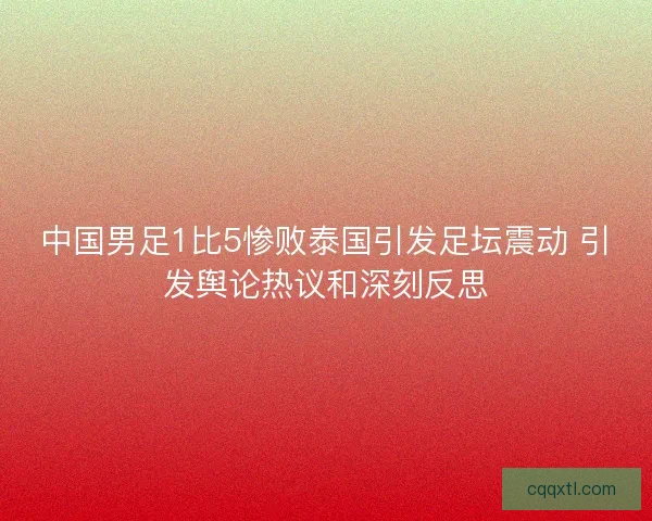 中国男足1比5惨败泰国引发足坛震动 引发舆论热议和深刻反思