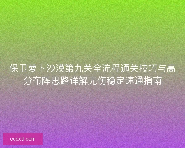 保卫萝卜沙漠第九关全流程通关技巧与高分布阵思路详解无伤稳定速通指南