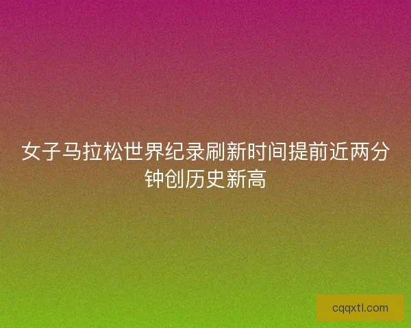 女子马拉松世界纪录刷新时间提前近两分钟创历史新高