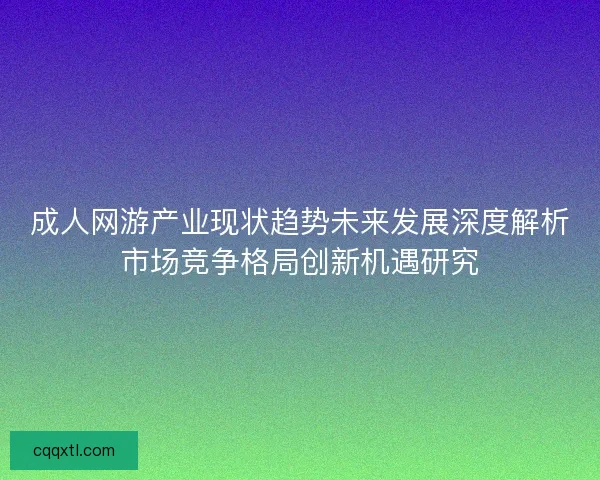 成人网游产业现状趋势未来发展深度解析市场竞争格局创新机遇研究
