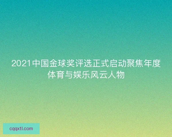 2021中国金球奖评选正式启动聚焦年度体育与娱乐风云人物