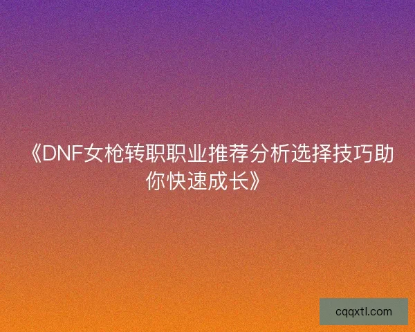 《DNF女枪转职职业推荐分析选择技巧助你快速成长》