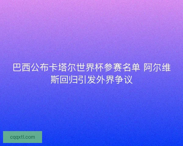 巴西公布卡塔尔世界杯参赛名单 阿尔维斯回归引发外界争议