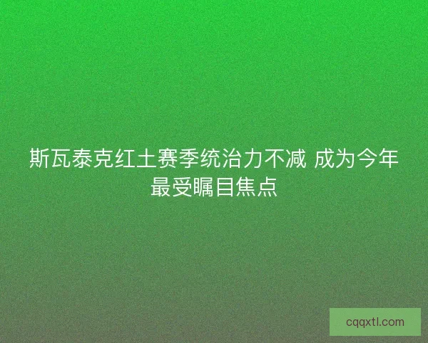 斯瓦泰克红土赛季统治力不减 成为今年最受瞩目焦点