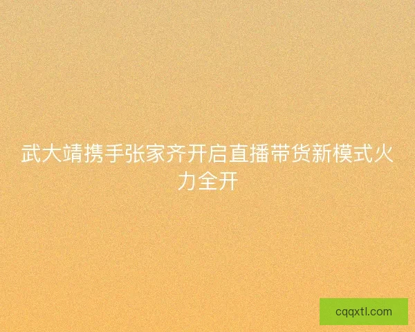武大靖携手张家齐开启直播带货新模式火力全开