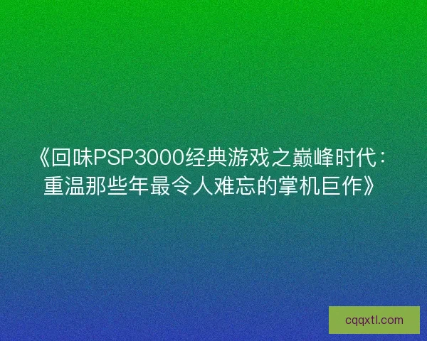 《回味PSP3000经典游戏之巅峰时代：重温那些年最令人难忘的掌机巨作》
