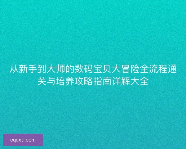 从新手到大师的数码宝贝大冒险全流程通关与培养攻略指南详解大全