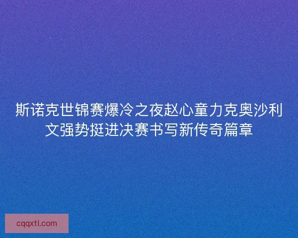 斯诺克世锦赛爆冷之夜赵心童力克奥沙利文强势挺进决赛书写新传奇篇章