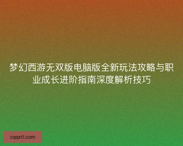梦幻西游无双版电脑版全新玩法攻略与职业成长进阶指南深度解析技巧 梦幻西游无双版电脑版全新玩法攻略与职业成长进阶指南深度解析技巧