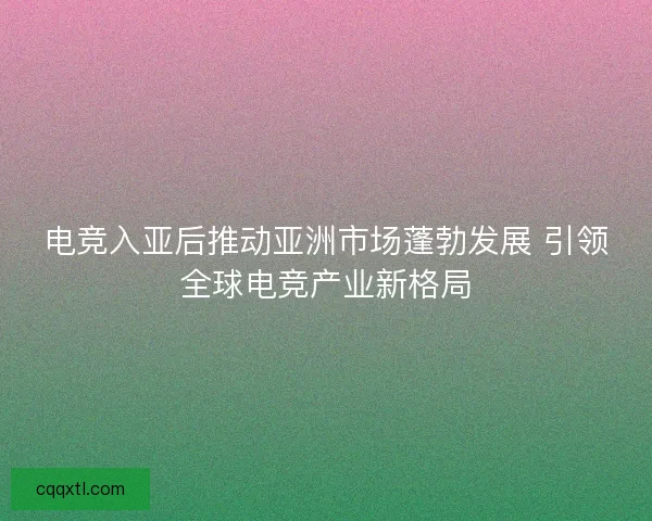 电竞入亚后推动亚洲市场蓬勃发展 引领全球电竞产业新格局