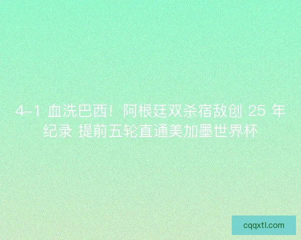 4-1 血洗巴西！阿根廷双杀宿敌创 25 年纪录 提前五轮直通美加墨世界杯