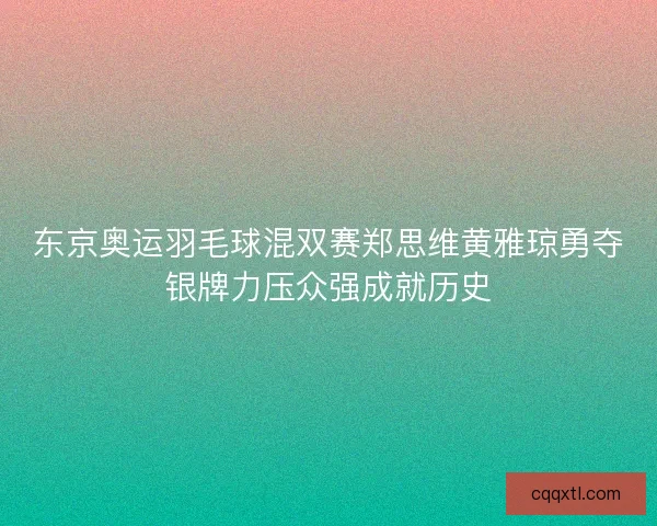 东京奥运羽毛球混双赛郑思维黄雅琼勇夺银牌力压众强成就历史 东京奥运羽毛球混双赛郑思维黄雅琼勇夺银牌力压众强成就历史