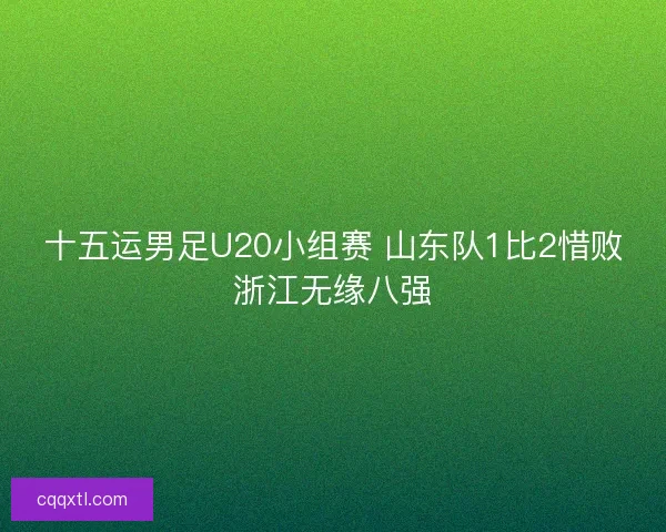 十五运男足U20小组赛 山东队1比2惜败浙江无缘八强 十五运男足U20小组赛 山东队1比2惜败浙江无缘八强