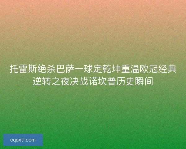 托雷斯绝杀巴萨一球定乾坤重温欧冠经典逆转之夜决战诺坎普历史瞬间 托雷斯绝杀巴萨一球定乾坤重温欧冠经典逆转之夜决战诺坎普历史瞬间