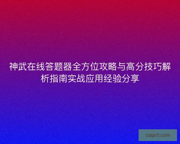神武在线答题器全方位攻略与高分技巧解析指南实战应用经验分享 神武在线答题器全方位攻略与高分技巧解析指南实战应用经验分享