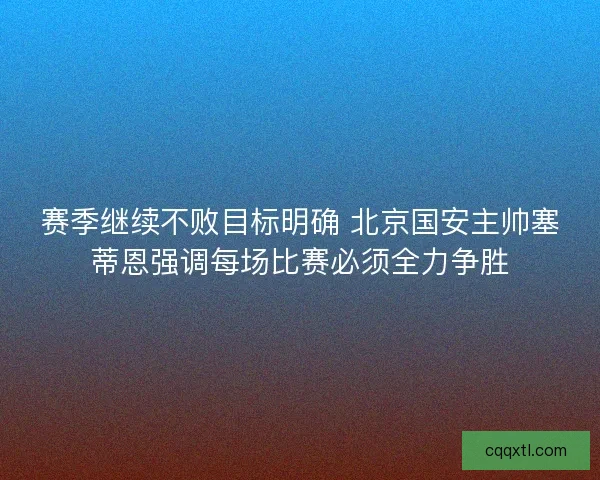 赛季继续不败目标明确 北京国安主帅塞蒂恩强调每场比赛必须全力争胜 赛季继续不败目标明确 北京国安主帅塞蒂恩强调每场比赛必须全力争胜