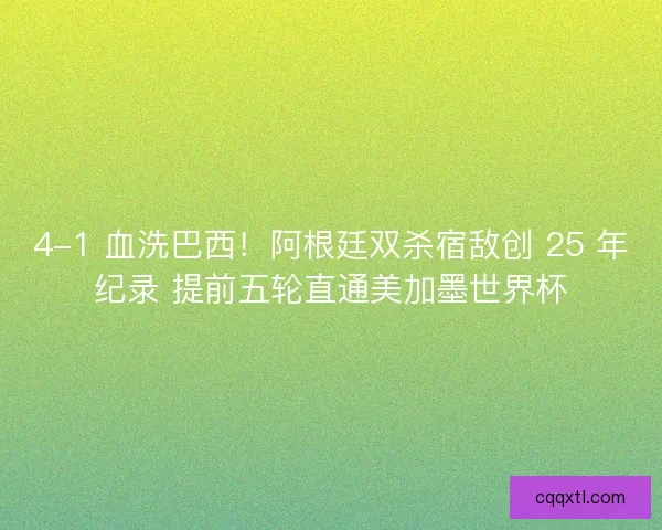 4-1 血洗巴西！阿根廷双杀宿敌创 25 年纪录 提前五轮直通美加墨世界杯