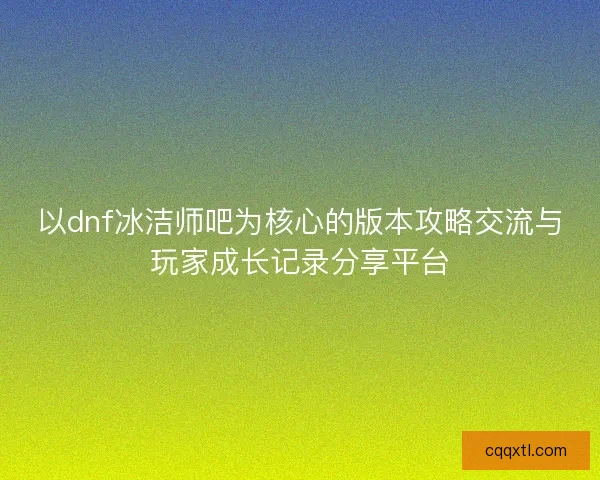 以dnf冰洁师吧为核心的版本攻略交流与玩家成长记录分享平台 以dnf冰洁师吧为核心的版本攻略交流与玩家成长记录分享平台
