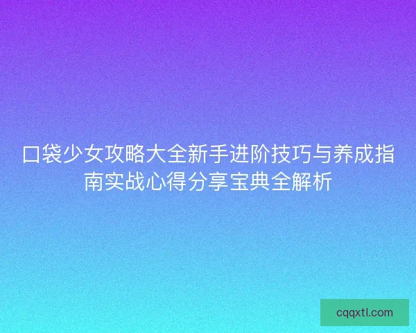 口袋少女攻略大全新手进阶技巧与养成指南实战心得分享宝典全解析 口袋少女攻略大全新手进阶技巧与养成指南实战心得分享宝典全解析