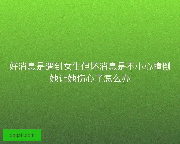 好消息是遇到女生但坏消息是不小心撞倒她让她伤心了怎么办 好消息是遇到女生但坏消息是不小心撞倒她让她伤心了怎么办