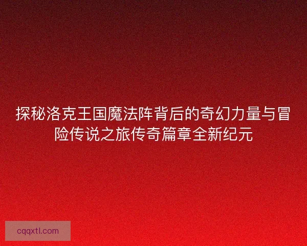 探秘洛克王国魔法阵背后的奇幻力量与冒险传说之旅传奇篇章全新纪元 探秘洛克王国魔法阵背后的奇幻力量与冒险传说之旅传奇篇章全新纪元