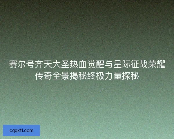 赛尔号齐天大圣热血觉醒与星际征战荣耀传奇全景揭秘终极力量探秘 赛尔号齐天大圣热血觉醒与星际征战荣耀传奇全景揭秘终极力量探秘