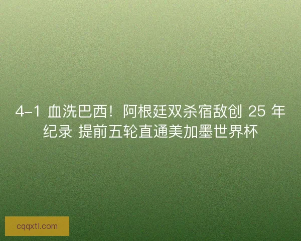 4-1 血洗巴西!阿根廷双杀宿敌创 25 年纪录 提前五轮直通美加墨世界杯 4-1 血洗巴西!阿根廷双杀宿敌创 25 年纪录 提前五轮直通美加墨世界杯