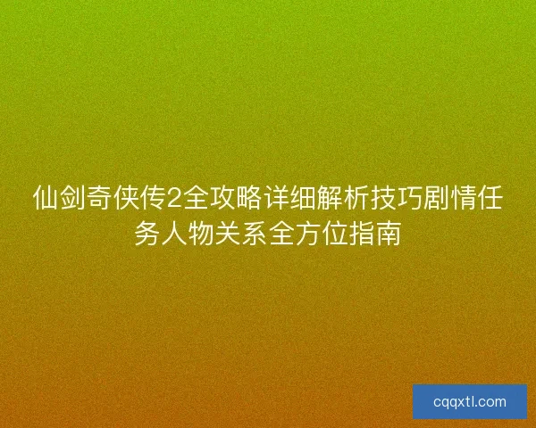 仙剑奇侠传2全攻略详细解析技巧剧情任务人物关系全方位指南