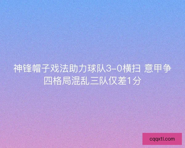神锋帽子戏法助力球队3-0横扫 意甲争四格局混乱三队仅差1分