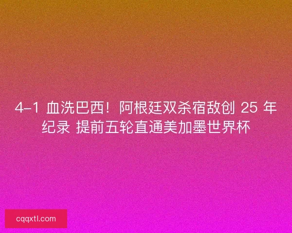 4-1 血洗巴西！阿根廷双杀宿敌创 25 年纪录 提前五轮直通美加墨世界杯