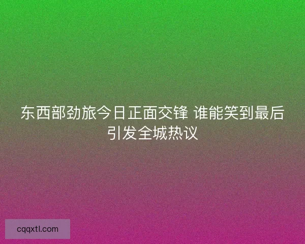 东西部劲旅今日正面交锋 谁能笑到最后引发全城热议