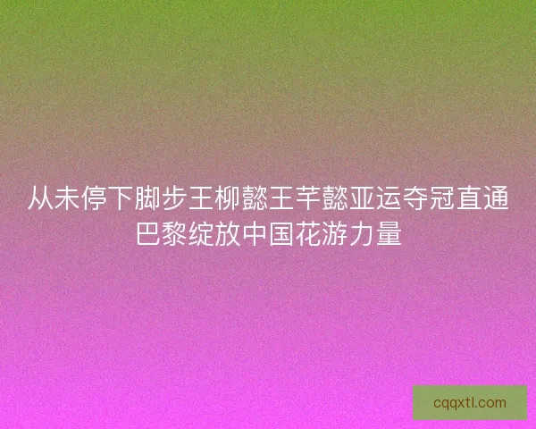 从未停下脚步王柳懿王芊懿亚运夺冠直通巴黎绽放中国花游力量