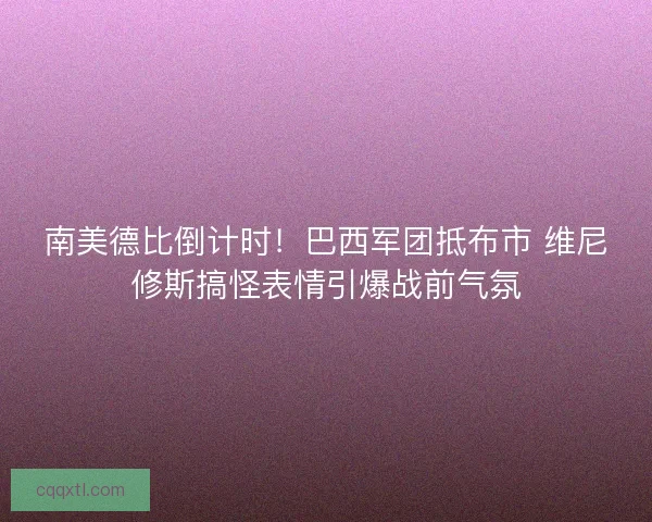 南美德比倒计时！巴西军团抵布市 维尼修斯搞怪表情引爆战前气氛