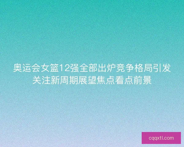 奥运会女篮12强全部出炉竞争格局引发关注新周期展望焦点看点前景