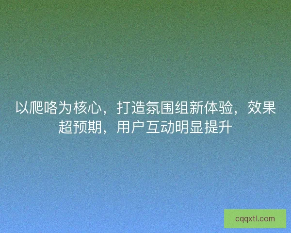 以爬咯为核心，打造氛围组新体验，效果超预期，用户互动明显提升