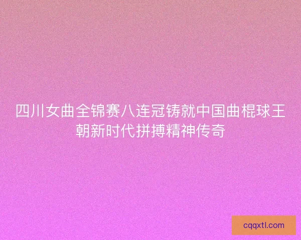 四川女曲全锦赛八连冠铸就中国曲棍球王朝新时代拼搏精神传奇